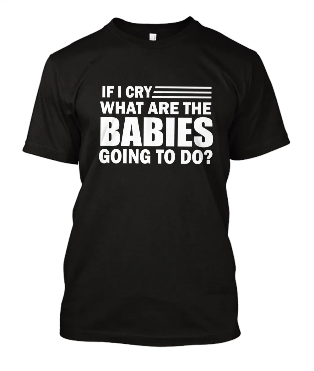 If I cry what are the Babies going to Do T-Shirt